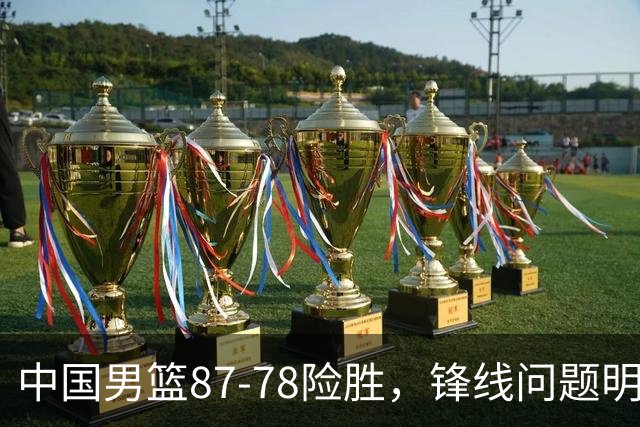 中国男篮87-78险胜，锋线问题明显，四球员状态不佳，廖三宁是最大功臣