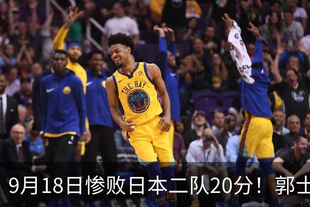 9月18日惨败日本二队20分！郭士强避谈下课，杜锋真能救国篮？